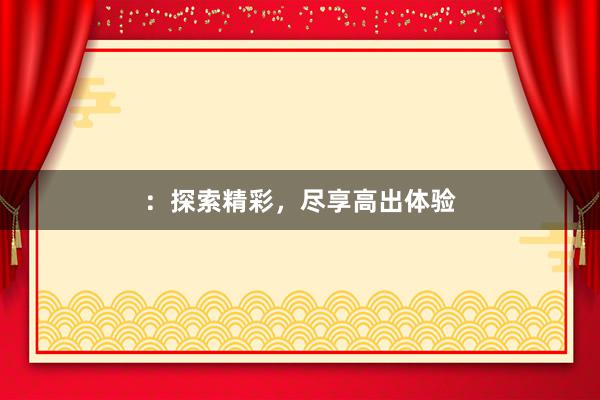 ：探索精彩，尽享高出体验