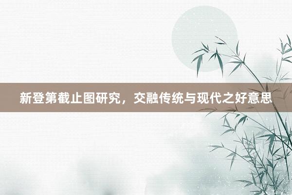 新登第截止图研究，交融传统与现代之好意思