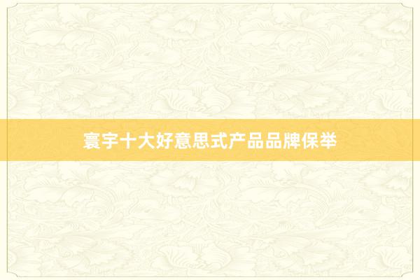 寰宇十大好意思式产品品牌保举