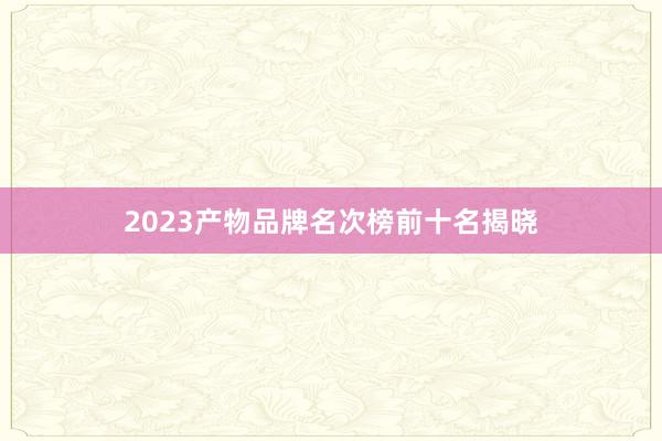 2023产物品牌名次榜前十名揭晓