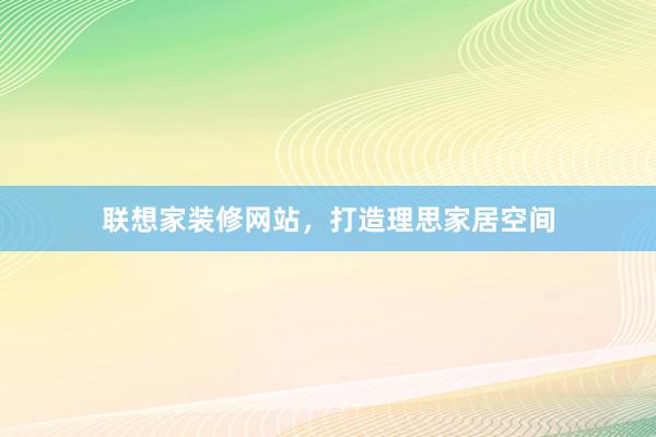 联想家装修网站，打造理思家居空间